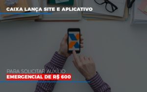 Caixa Lanca Site E Aplicativo Para Solicitar Auxilio Emergencial De Rs 600 Notícias E Artigos Contábeis - Notícias e Artigos Contábeis