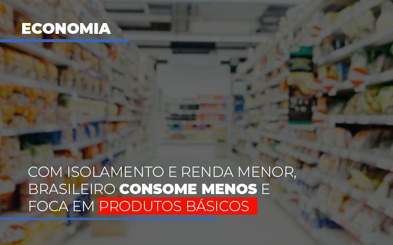 Com O Isolamento E Renda Menor Brasileiro Consome Menos E Foca Em Produtos Basicos Notícias E Artigos Contábeis - Notícias e Artigos Contábeis