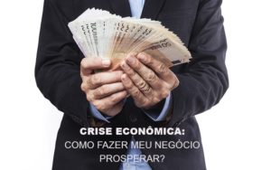 Crise Economica Como Fazer Meu Negocio Prosperar Notícias E Artigos Contábeis - Notícias e Artigos Contábeis