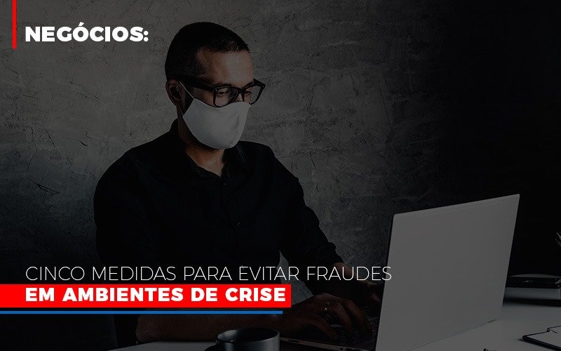 Negocios Cinco Medidas Para Evitar Fraudes Em Ambientes De Crise Notícias E Artigos Contábeis - Notícias e Artigos Contábeis