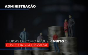 11 Dicas De Como Reduzir Muito O Custo Da Sua Empresa Notícias E Artigos Contábeis - Notícias e Artigos Contábeis