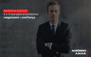 Acronimo A M O R E A Chave Para Empresarios Resgatarem A Confianca Notícias E Artigos Contábeis - Notícias e Artigos Contábeis