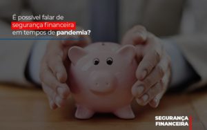 E Possivel Falar De Seguranca Financeira Em Tempos De Pandemia Notícias E Artigos Contábeis - Notícias e Artigos Contábeis