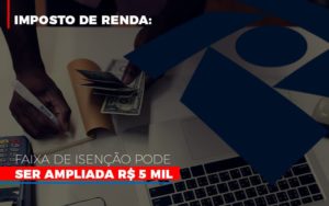 Imposto De Renda Faixa De Isencao Pode Ser Ampliada R 5 Mil Notícias E Artigos Contábeis - Notícias e Artigos Contábeis