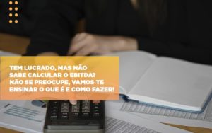 Tem Lucrado Mas Nao Sabe Calcular O Ebitda Nao Se Preocupe Vamos Te Ensinar O Que E E Como Fazer Notícias E Artigos Contábeis - Notícias e Artigos Contábeis