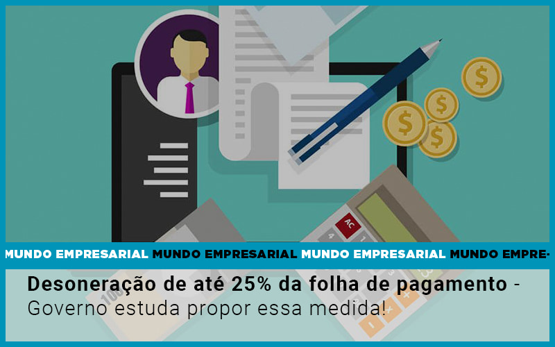 Desoneracao De Ate 25 Da Folha De Pagamento Governo Estuda Propor Essa Medida - Notícias e Artigos Contábeis