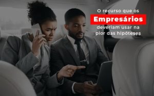 O Recurso Que Os Empresarios Deveriam Usar Na Pior Das Hipoteses Notícias E Artigos Contábeis - Notícias e Artigos Contábeis