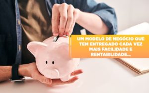 Um Modelo De Negocio Que Tem Entregado Cada Vez Mais Facilidade E Rentabilidade Notícias E Artigos Contábeis - Notícias e Artigos Contábeis