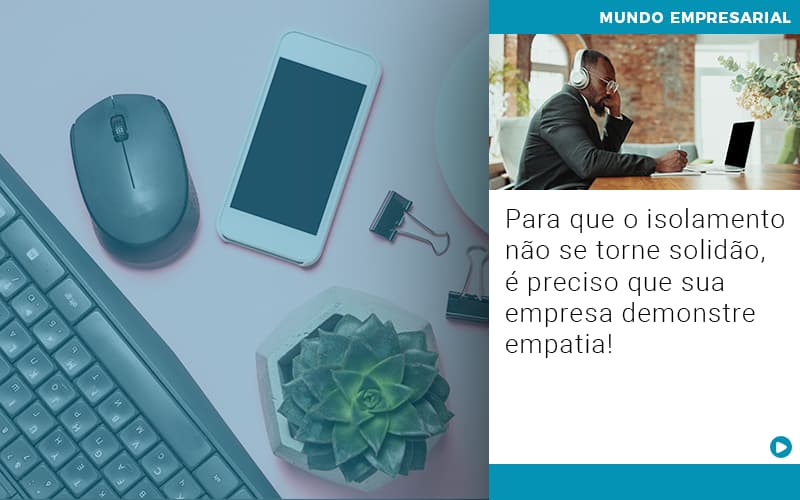 Para Que O Isolamento Nao Se Torne Solidao E Preciso Que Sua Empresa Demonstre Empatia - Notícias e Artigos Contábeis