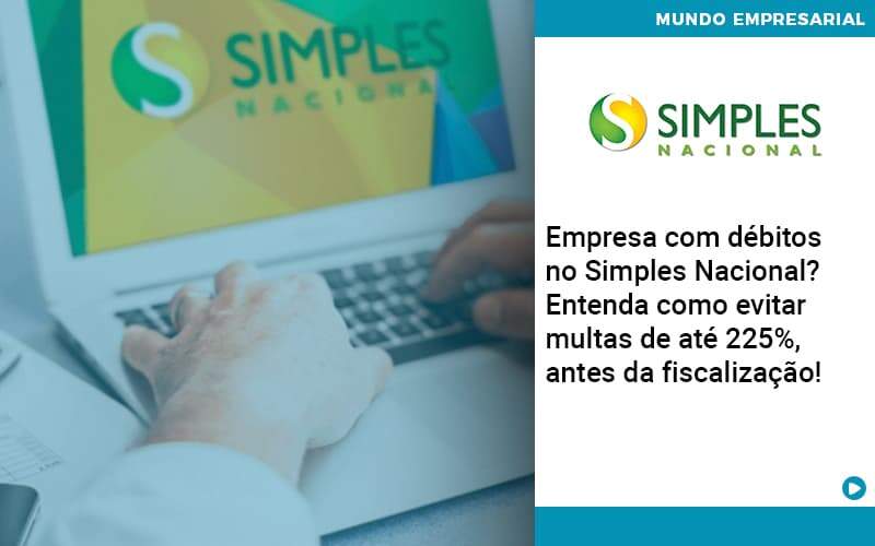 Empresa Com Debitos No Simples Nacional Entenda Como Evitar Multas De Ate 225 Antes Da Fiscalizacao - Notícias e Artigos Contábeis