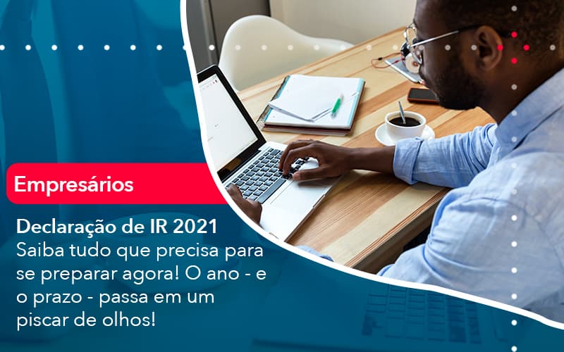 Declaracao De Ir 2021 Saiba Tudo Que Precisa Para Se Preparar Agora O Ano E O Prazo Passa Em Um Piscar De Olhos 1 - Notícias e Artigos Contábeis