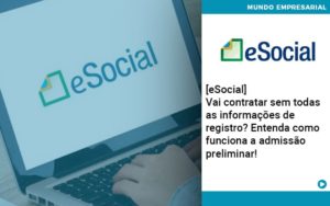 E Social Vai Contratar Sem Todas As Informacoes De Registro Entenda Como Funciona A Admissao Preliminar - Notícias e Artigos Contábeis