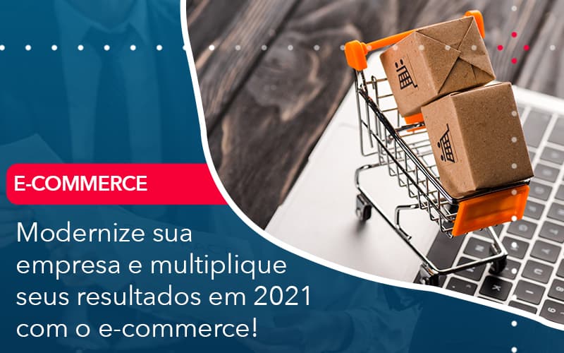 Modernize Sua Empresa E Multiplique Seus Resultados Em 2021 Com O E Commerce - Notícias e Artigos Contábeis