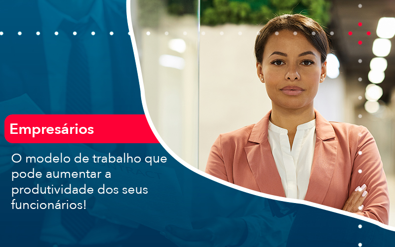 O Modelo De Trabalho Que Pode Aumentar A Produtividade Dos Seus Funcionarios - Notícias e Artigos Contábeis