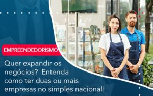 Quer Expandir Os Negocios Entenda Como Ter Duas Ou Mais Empresas No Simples Nacional - Notícias e Artigos Contábeis