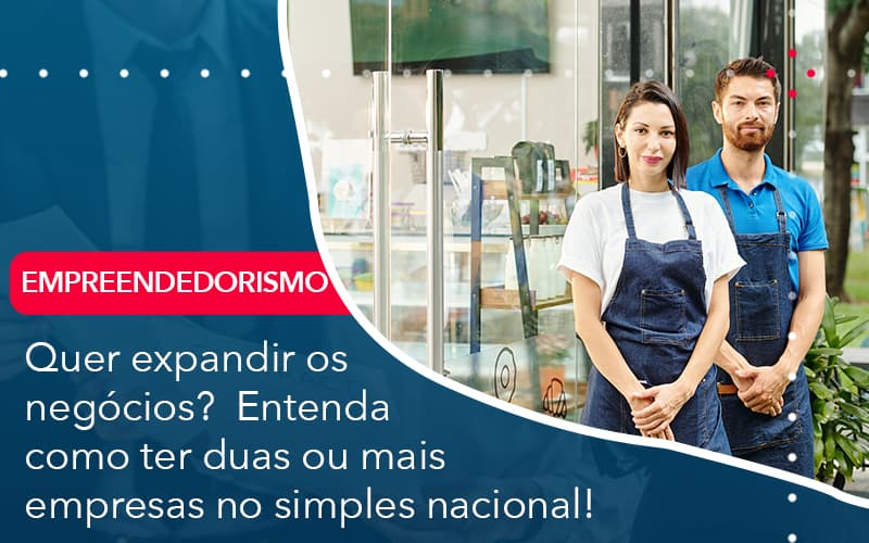 Quer Expandir Os Negocios Entenda Como Ter Duas Ou Mais Empresas No Simples Nacional - Notícias e Artigos Contábeis