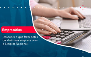 Descubra O Que Fazer Antes De Abrir Uma Empresa Com O Simples Nacional - Notícias e Artigos Contábeis