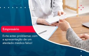 Evite Estes Problemas Com A Apresentacao De Um Atestado Medico Falso 1 - Notícias e Artigos Contábeis