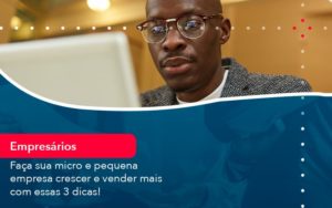 Faca Sua Micro E Pequena Empresa Crescer E Vender Mais Com Estas 3 Dicas 1 - Notícias e Artigos Contábeis