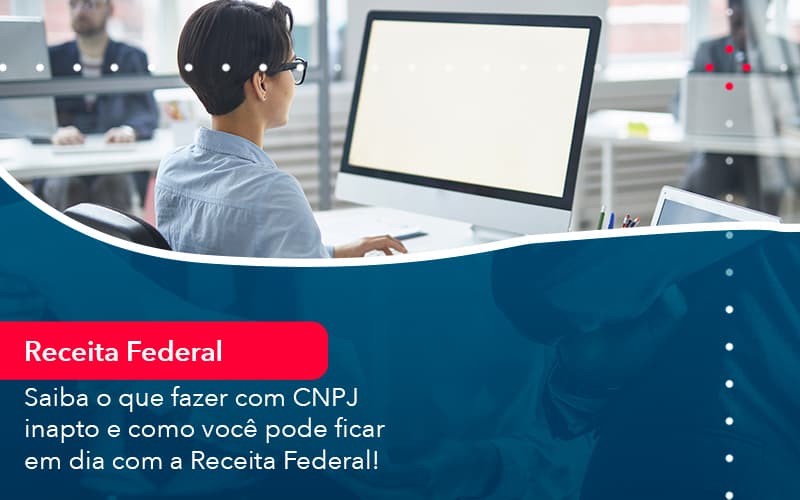 Saiba O Que Fazer Com Cnpj Inapto E Como Voce Pode Ficar Em Dia Com A Receita Federal 1 - Notícias e Artigos Contábeis