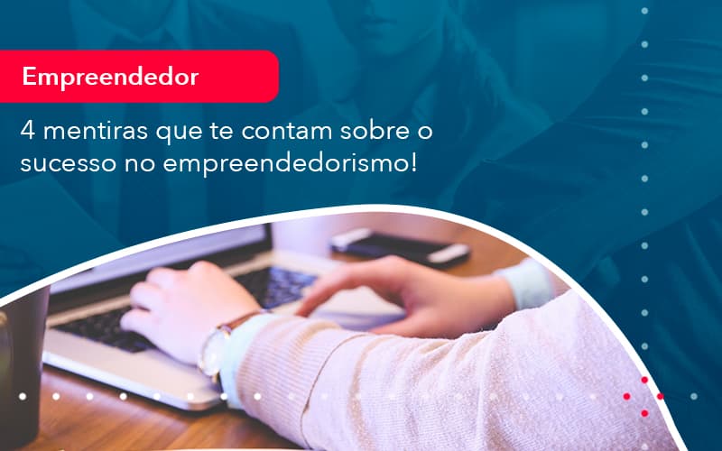 4 Mentiras Que Te Contam Sobre O Sucesso No Empreendedorism 1 - Notícias e Artigos Contábeis