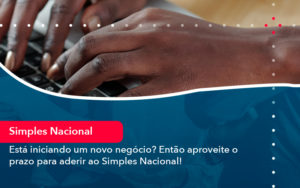 Esta Iniciando Um Novo Negocio Entao Aproveite O Prazo Para Aderir Ao Simples Nacional - Notícias e Artigos Contábeis