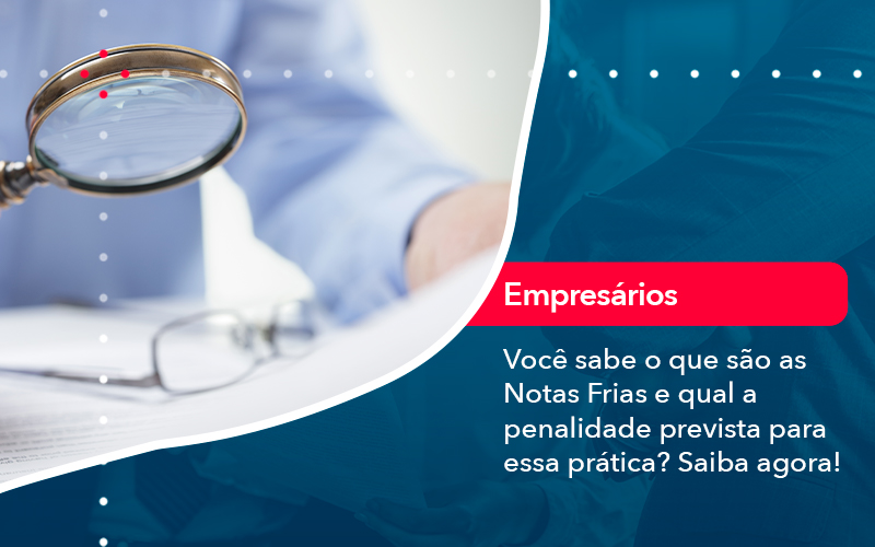 Voce Sabe O Que Sao As Notas Frias E Qual A Penalidade Prevista Para Essa Pratica - Notícias e Artigos Contábeis