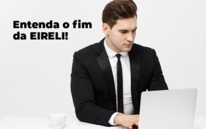 Entenda O Fim Da Eireli Blog - Grupo Virtus | Gestão Contábil & Soluções Empresariais