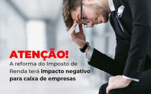 Atencao A Reforma Do Imposto De Reda Tera Impacto Negativo Para Caixa De Empresas Blog - Quero montar uma empresa